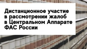 Дистанционное участие в рассмотрении жалоб в Центральном Аппарате ФАС России